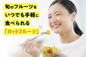 旬のフルーツをいつでも気軽に食べられる「カットフルーツ」